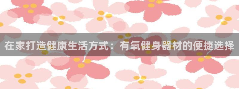 征途国际代理:在家打造健康生活方式:有氧健身器材的便捷选择