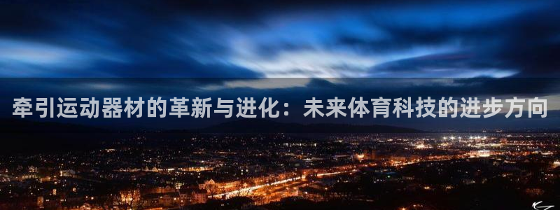 征途国际招商电话地址:牵引运动器材的革新与进化:未来体育科技